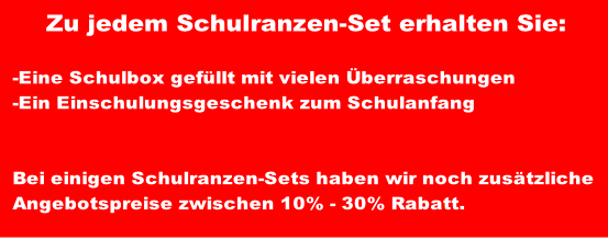 Zu jedem Schulranzen-Set erhalten Sie:

-Eine Schulbox gefüllt mit vielen Überraschungen 
-Ein Einschulungsgeschenk zum Schulanfang


Bei einigen Schulranzen-Sets haben wir noch zusätzliche 
Angebotspreise zwischen 10% - 30% Rabatt.

