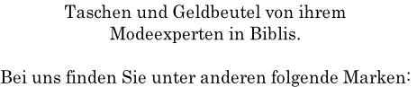 Taschen und Geldbeutel von ihrem
Modeexperten in Biblis.

Bei uns finden Sie unter anderen folgende Marken: